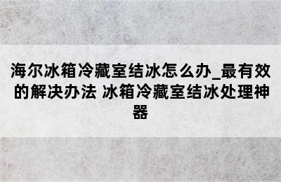 海尔冰箱冷藏室结冰怎么办_最有效的解决办法 冰箱冷藏室结冰处理神器